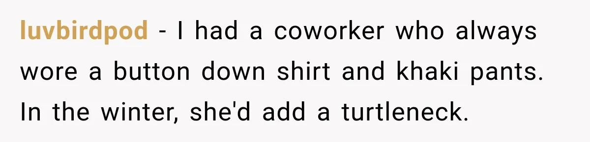 Teacher Was Mocked For Wearing Cardigans Until Her Coworker Learned The Real Reason luvbirdpod − I had a coworker who always wore a button down shirt and khaki pants. In the winter, she'd add a turtleneck.