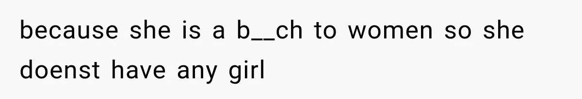 because she is a b__ch to women so she doenst have any girl