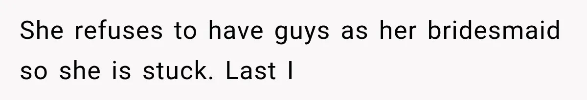 She refuses to have guys as her bridesmaid so she is stuck. Last I
