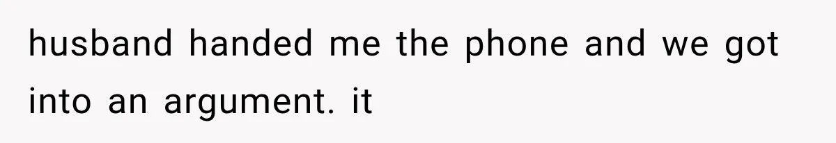 husband handed me the phone and we got into an argument. it