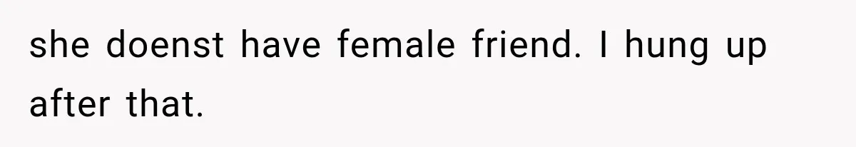 she doenst have female friend. I hung up after that.