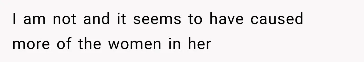 I am not and it seems to have caused more of the women in her