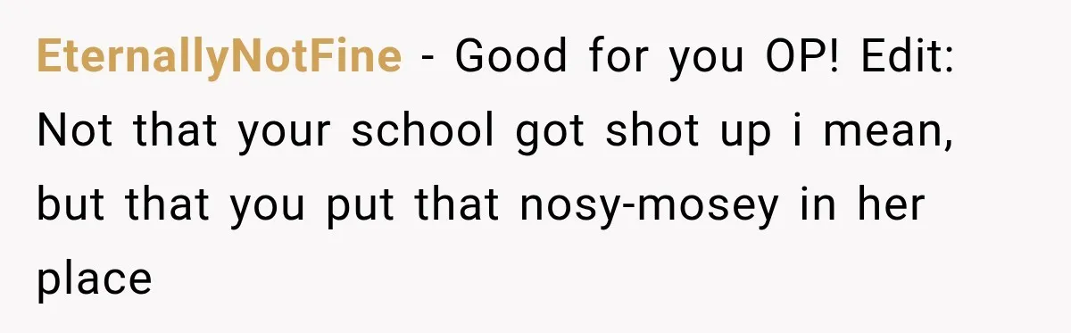 Teacher Was Mocked For Wearing Cardigans Until Her Coworker Learned The Real Reason EternallyNotFine − Good for you OP! Edit: Not that your school got shot up i mean, but that you put that nosy-mosey in her place