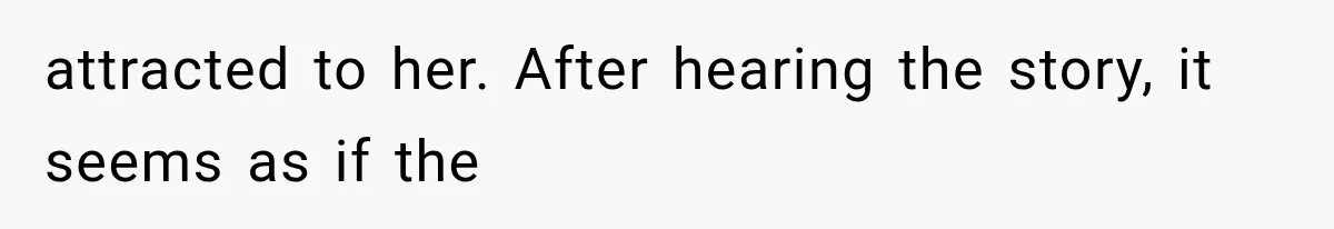 attracted to her. After hearing the story, it seems as if the