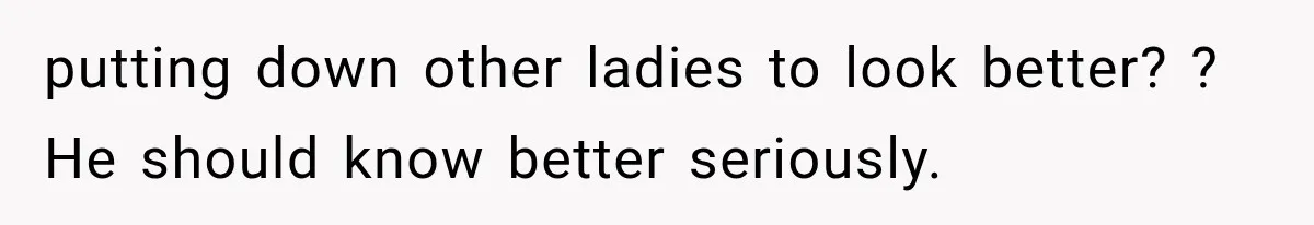 putting down other ladies to look better? ? He should know better seriously.