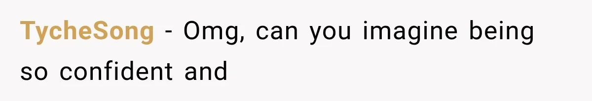 TycheSong − Omg, can you imagine being so confident and