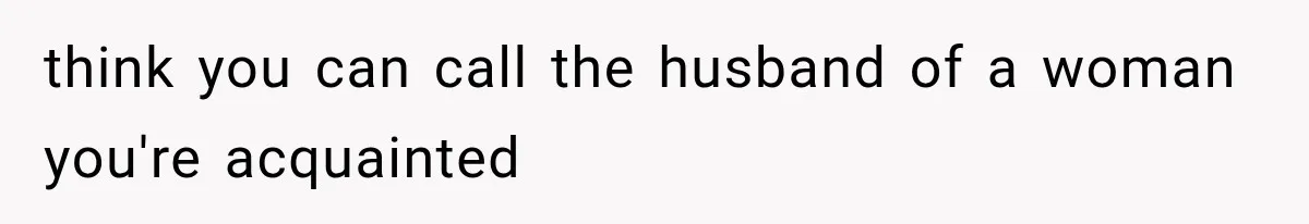 think you can call the husband of a woman you're acquainted