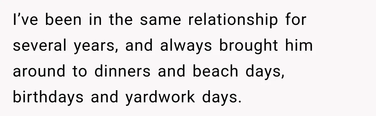 I’ve been in the same relationship for several years, and always brought him around to dinners and beach days, birthdays and yardwork days.