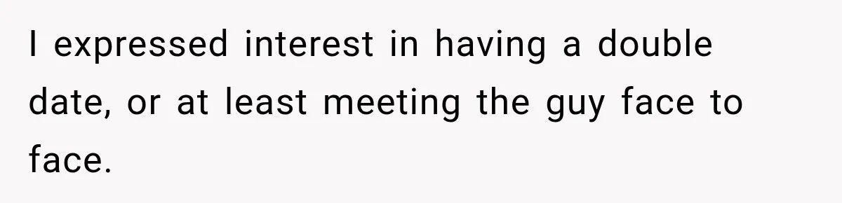 I expressed interest in having a double date, or at least meeting the guy face to face.
