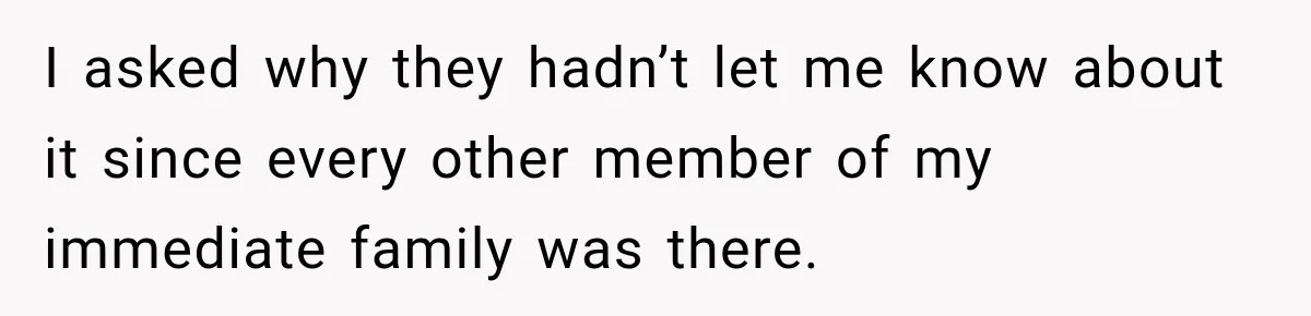 I asked why they hadn’t let me know about it since every other member of my immediate family was there.