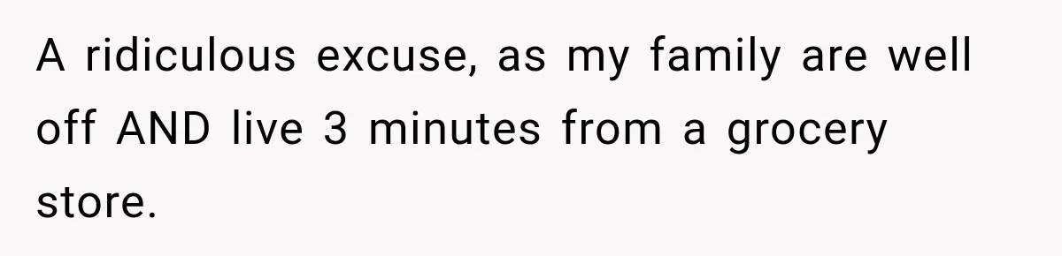 A ridiculous excuse, as my family are well off AND live 3 minutes from a grocery store.