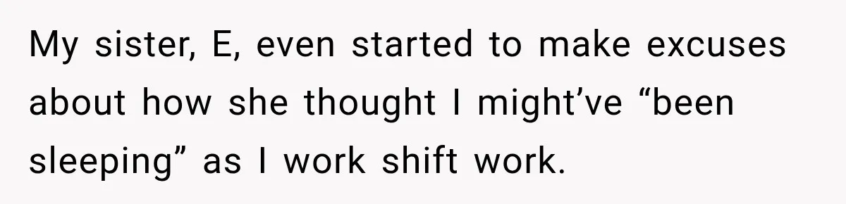 My sister, E, even started to make excuses about how she thought I might’ve “been sleeping” as I work shift work.