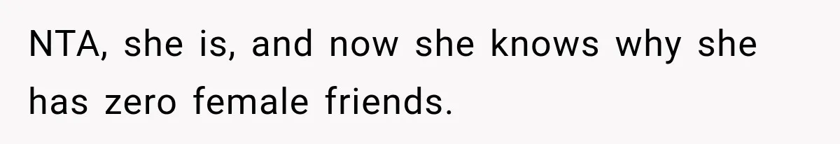 NTA, she is, and now she knows why she has zero female friends.