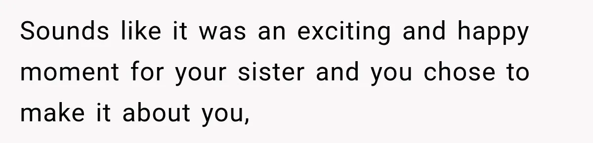 Sounds like it was an exciting and happy moment for your sister and you chose to make it about you,