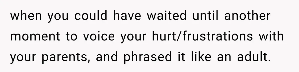 when you could have waited until another moment to voice your hurt/frustrations with your parents, and phrased it like an adult.