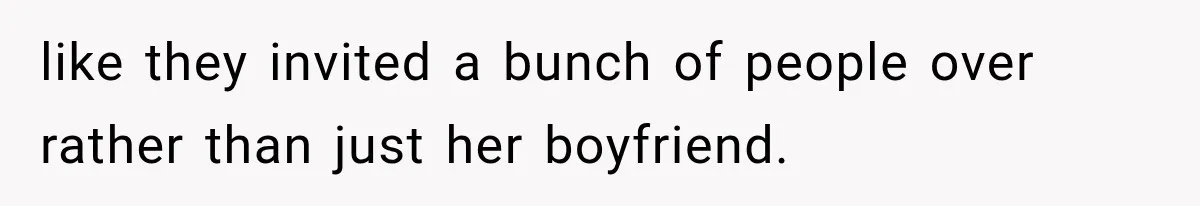 like they invited a bunch of people over rather than just her boyfriend.