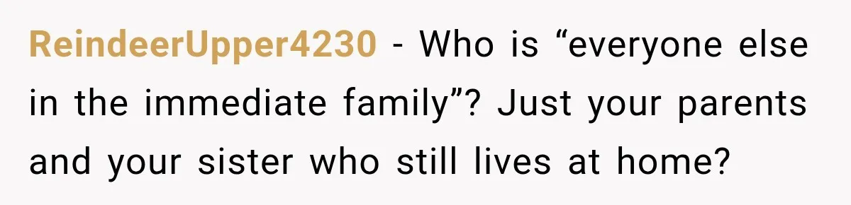 ReindeerUpper4230 − Who is “everyone else in the immediate family”? Just your parents and your sister who still lives at home?