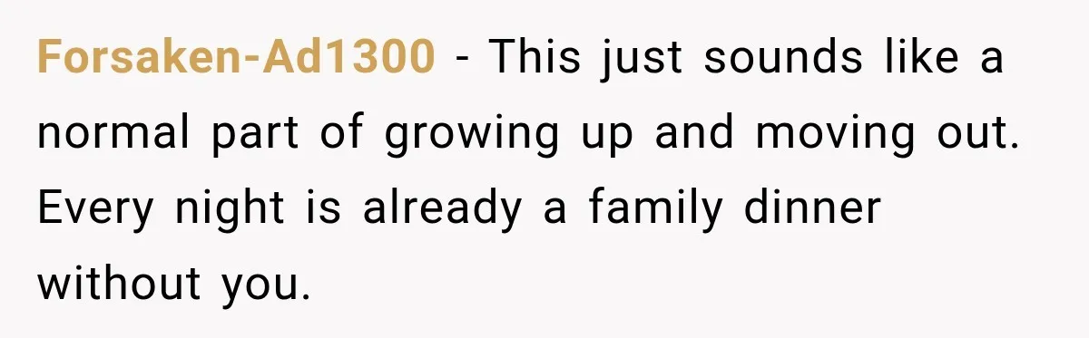 Forsaken-Ad1300 − This just sounds like a normal part of growing up and moving out. Every night is already a family dinner without you.