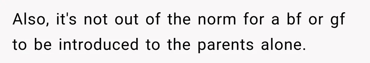 Also, it's not out of the norm for a bf or gf to be introduced to the parents alone.