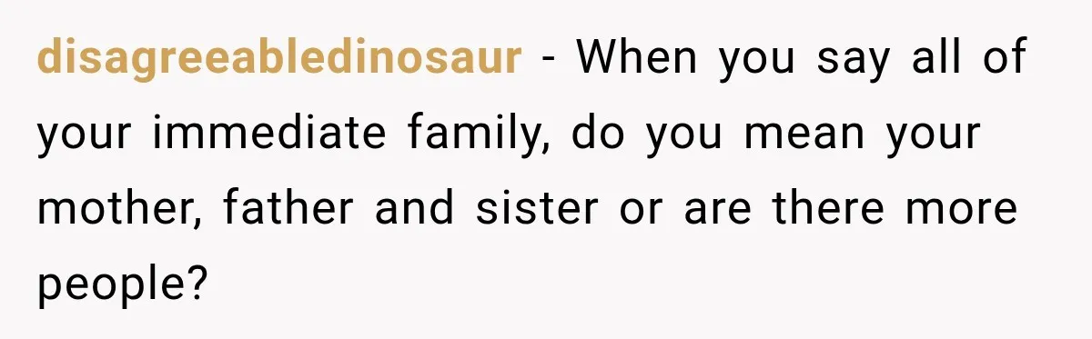 disagreeabledinosaur − When you say all of your immediate family, do you mean your mother, father and sister or are there more people?