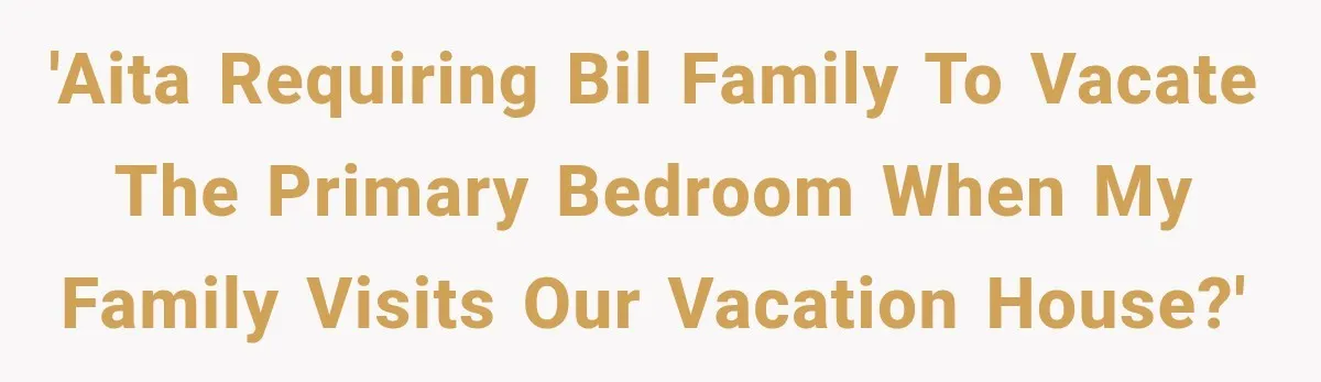 'AITA requiring BIL family to vacate the primary bedroom when my family visits our vacation house?'