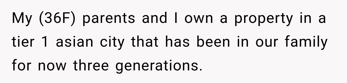 My (36F) parents and I own a property in a tier 1 asian city that has been in our family for now three generations.