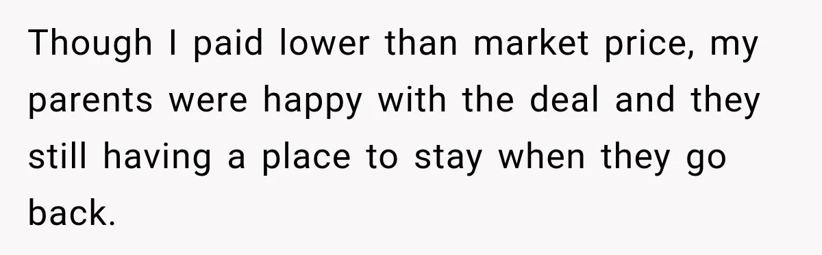 Though I paid lower than market price, my parents were happy with the deal and they still having a place to stay when they go back.