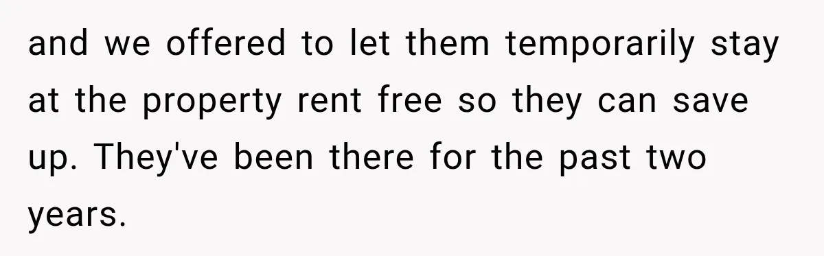 and we offered to let them temporarily stay at the property rent free so they can save up. They've been there for the past two years.