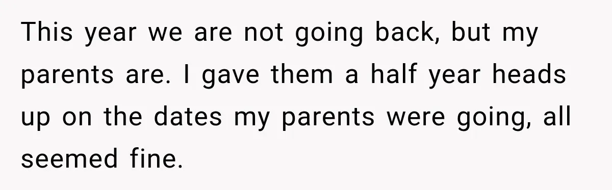 This year we are not going back, but my parents are. I gave them a half year heads up on the dates my parents were going, all seemed fine.
