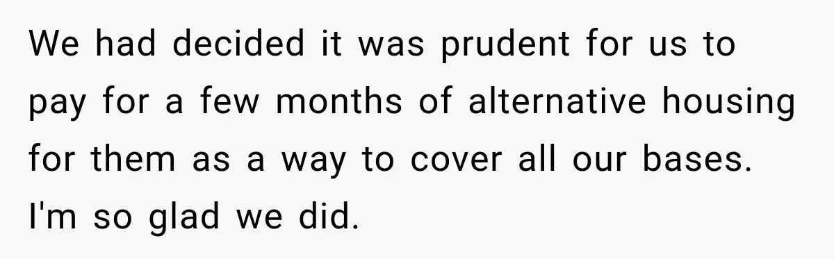 We had decided it was prudent for us to pay for a few months of alternative housing for them as a way to cover all our bases. I'm so glad...