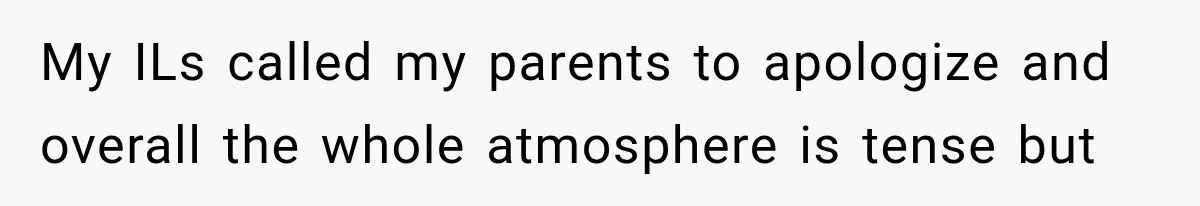 My ILs called my parents to apologize and overall the whole atmosphere is tense but