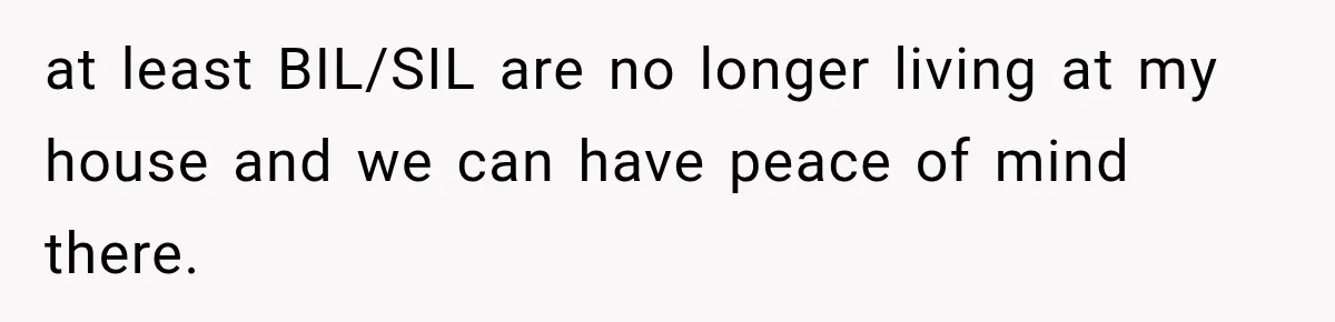 at least BIL/SIL are no longer living at my house and we can have peace of mind there.