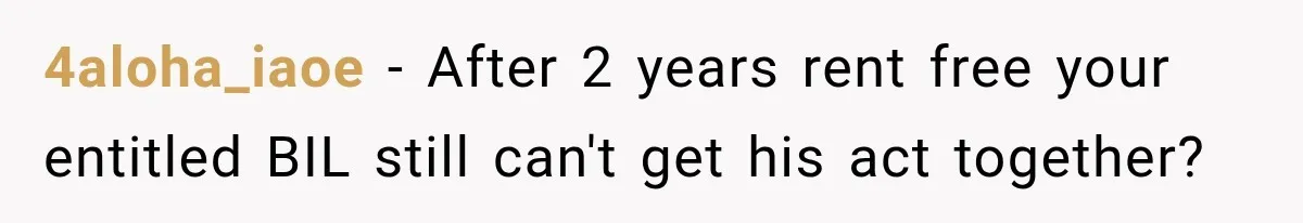 4aloha_iaoe − After 2 years rent free your entitled BIL still can't get his act together?
