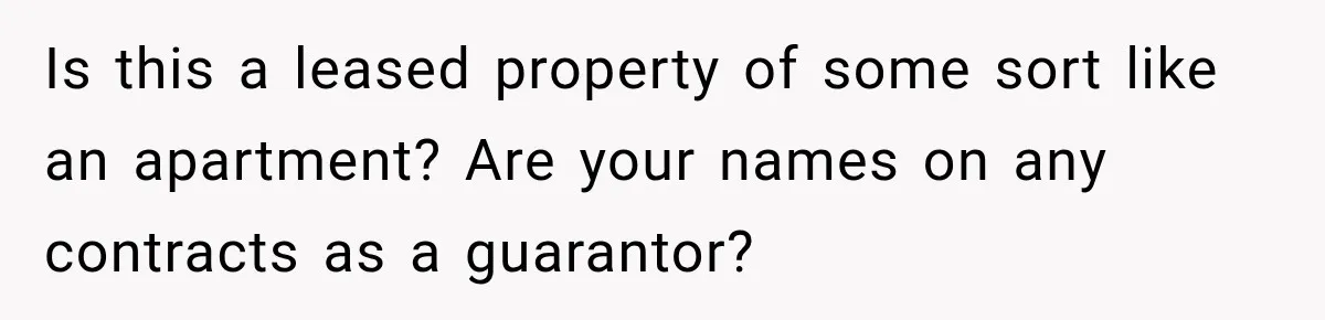 Is this a leased property of some sort like an apartment? Are your names on any contracts as a guarantor?