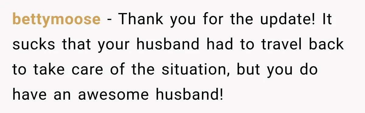 bettymoose − Thank you for the update! It sucks that your husband had to travel back to take care of the situation, but you do have an awesome husband!