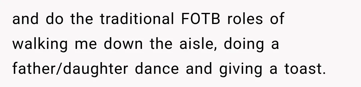 Bride Refuses To Replace Her Dad At Her Wedding And Her Mom Won’t Let It Go and do the traditional FOTB roles of walking me down the aisle, doing a father/daughter dance and giving a toast.