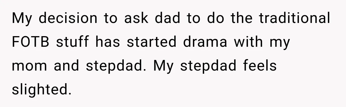 Bride Refuses To Replace Her Dad At Her Wedding And Her Mom Won’t Let It Go My decision to ask dad to do the traditional FOTB stuff has started drama with my mom and stepdad. My stepdad feels slighted.