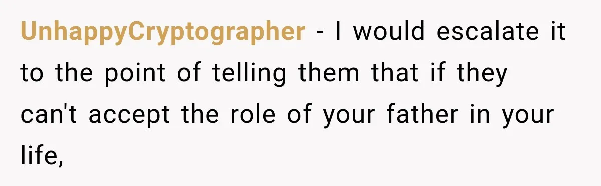 Bride Refuses To Replace Her Dad At Her Wedding And Her Mom Won’t Let It Go UnhappyCryptographer − I would escalate it to the point of telling them that if they can't accept the role of your father in your life,