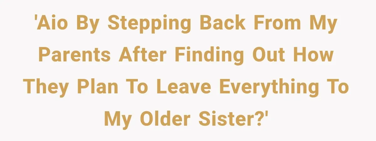 'AIO by stepping back from my parents after finding out how they plan to leave everything to my older sister?'