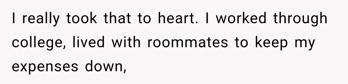 I really took that to heart. I worked through college, lived with roommates to keep my expenses down,