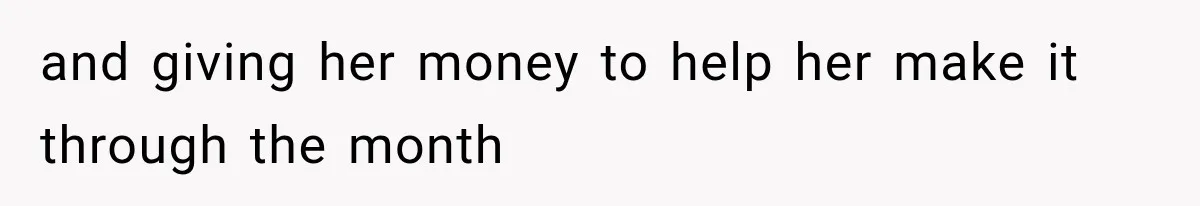 and giving her money to help her make it through the month
