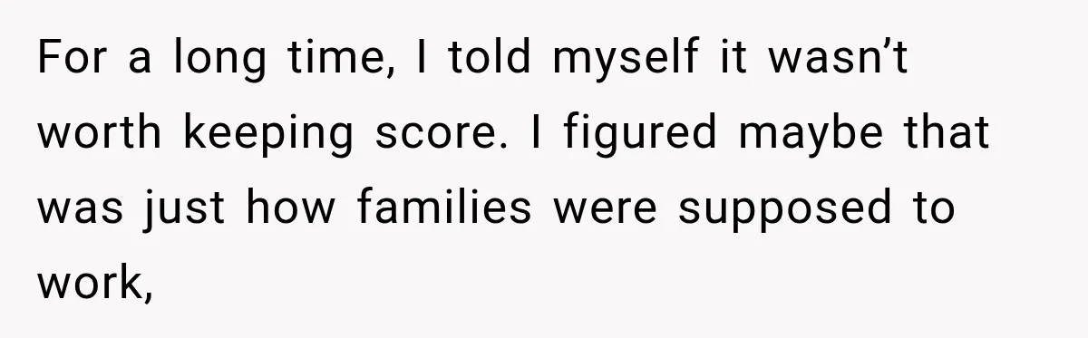 For a long time, I told myself it wasn’t worth keeping score. I figured maybe that was just how families were supposed to work,