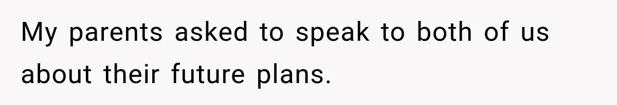 My parents asked to speak to both of us about their future plans.