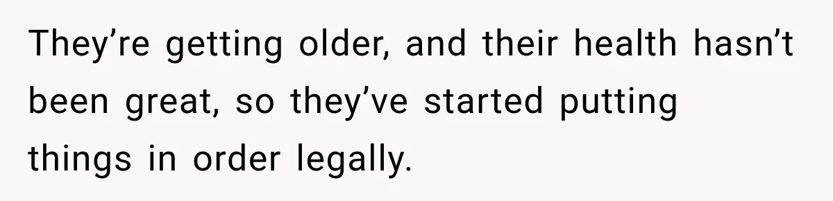 They’re getting older, and their health hasn’t been great, so they’ve started putting things in order legally.