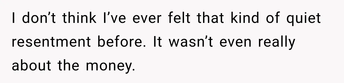 I don’t think I’ve ever felt that kind of quiet resentment before. It wasn’t even really about the money.