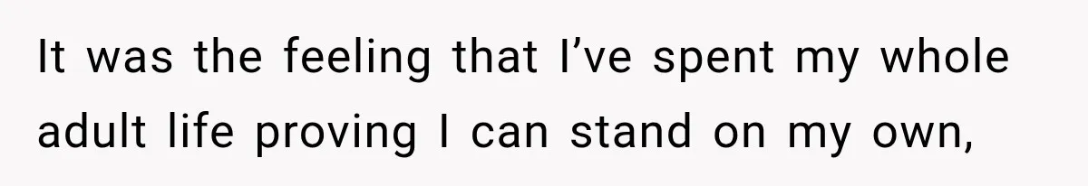 It was the feeling that I’ve spent my whole adult life proving I can stand on my own,