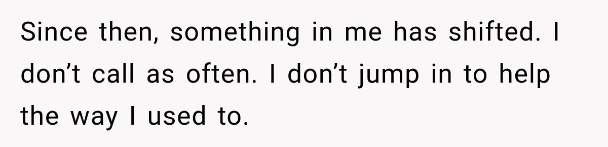 Since then, something in me has shifted. I don’t call as often. I don’t jump in to help the way I used to.