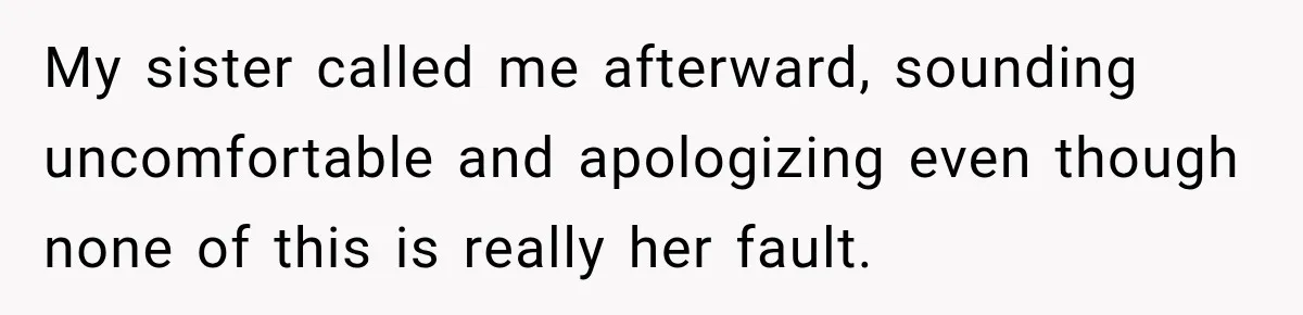 My sister called me afterward, sounding uncomfortable and apologizing even though none of this is really her fault.