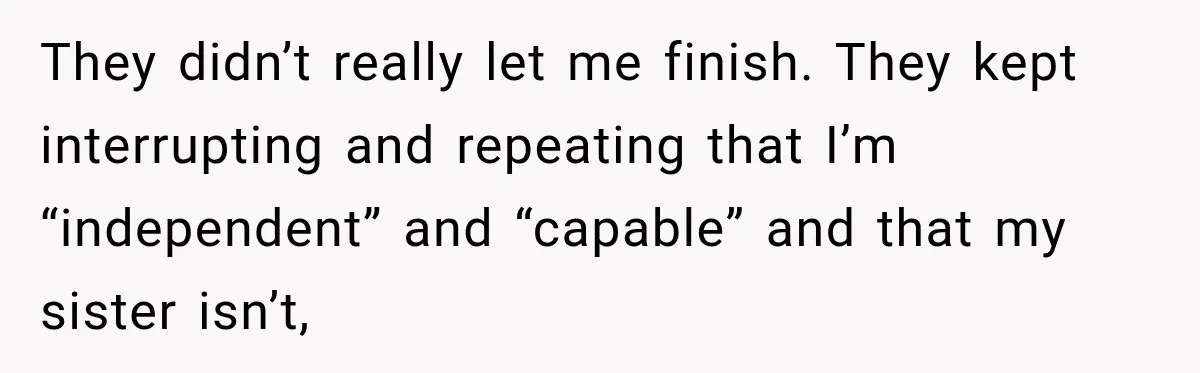 They didn’t really let me finish. They kept interrupting and repeating that I’m “independent” and “capable” and that my sister isn’t,