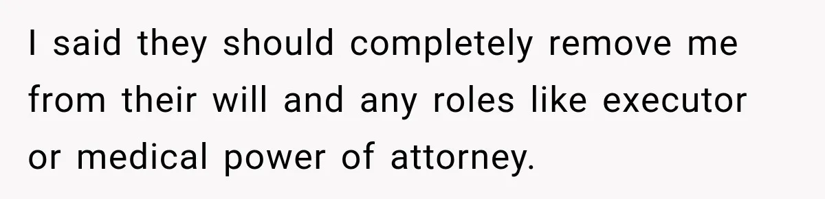 I said they should completely remove me from their will and any roles like executor or medical power of attorney.